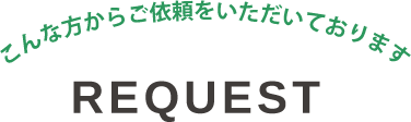 こんな方からご依頼をいただいております　REQUEST